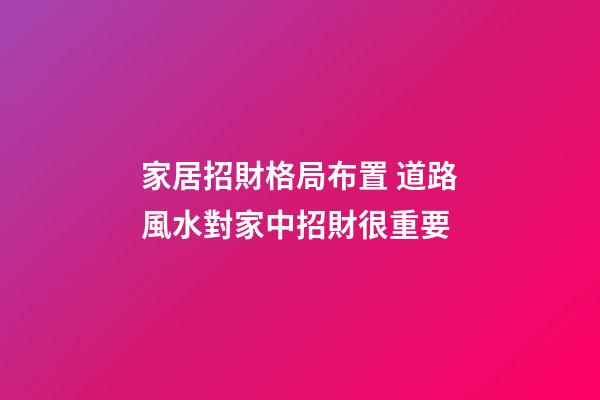 家居招財格局布置 道路風水對家中招財很重要